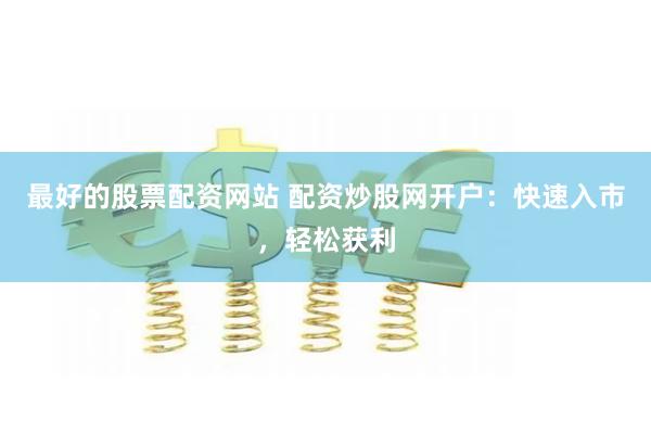 最好的股票配资网站 配资炒股网开户：快速入市，轻松获利