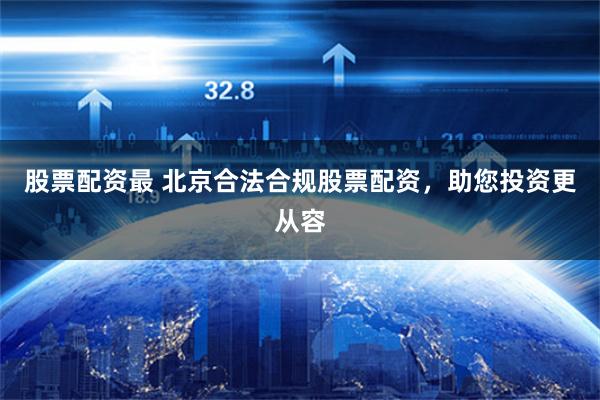 股票配资最 北京合法合规股票配资，助您投资更从容