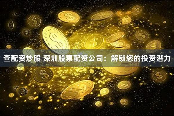 查配资炒股 深圳股票配资公司：解锁您的投资潜力