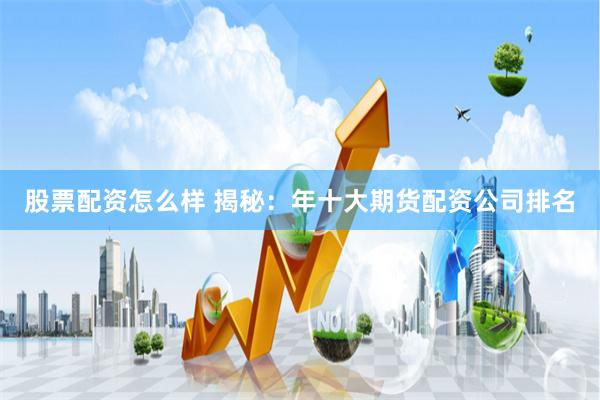 股票配资怎么样 揭秘：年十大期货配资公司排名