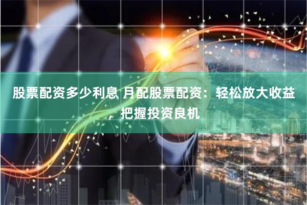 股票配资多少利息 月配股票配资：轻松放大收益，把握投资良机