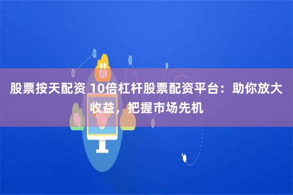 股票按天配资 10倍杠杆股票配资平台：助你放大收益，把握市场先机