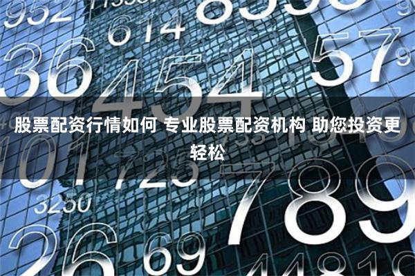 股票配资行情如何 专业股票配资机构 助您投资更轻松