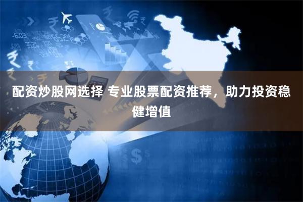 配资炒股网选择 专业股票配资推荐，助力投资稳健增值