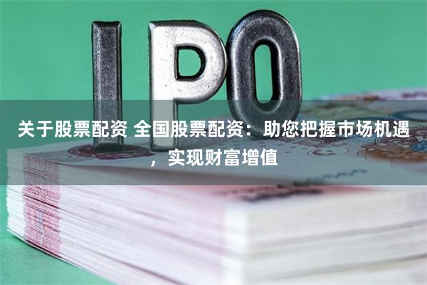 关于股票配资 全国股票配资：助您把握市场机遇，实现财富增值