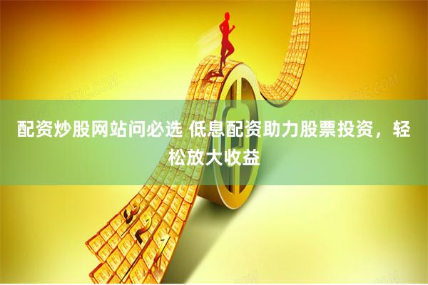 配资炒股网站问必选 低息配资助力股票投资，轻松放大收益