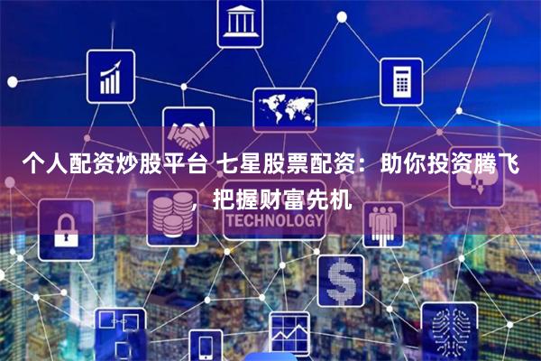个人配资炒股平台 七星股票配资：助你投资腾飞，把握财富先机