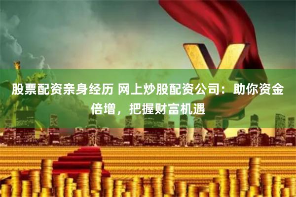 股票配资亲身经历 网上炒股配资公司：助你资金倍增，把握财富机遇