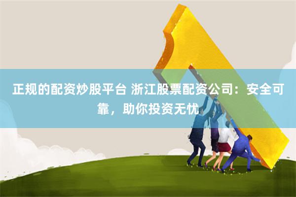 正规的配资炒股平台 浙江股票配资公司：安全可靠，助你投资无忧