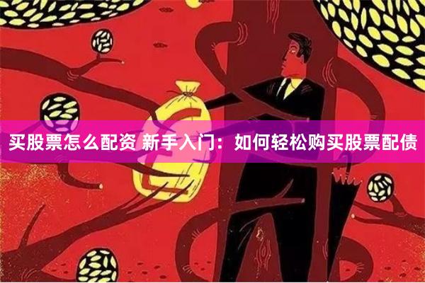 买股票怎么配资 新手入门：如何轻松购买股票配债