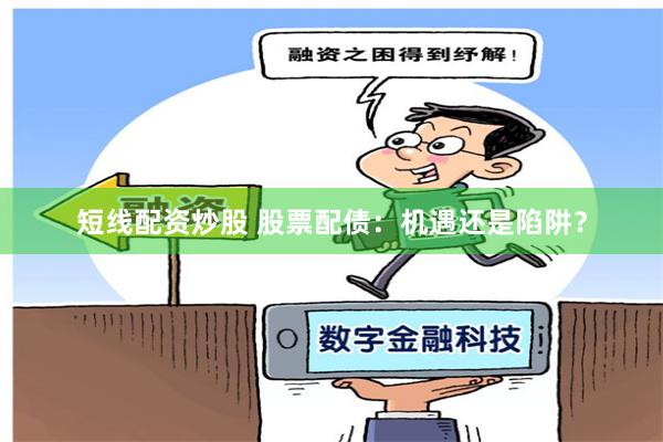 短线配资炒股 股票配债：机遇还是陷阱？