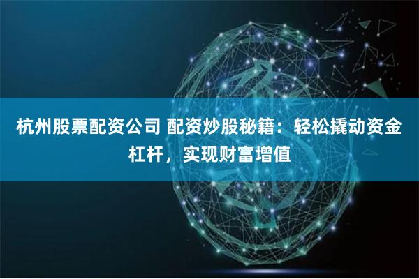 杭州股票配资公司 配资炒股秘籍：轻松撬动资金杠杆，实现财富增值