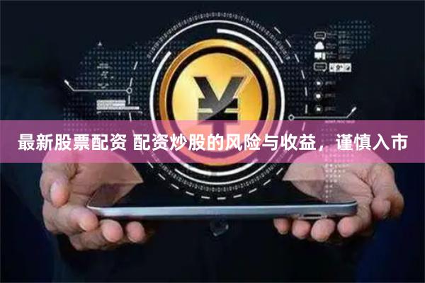 最新股票配资 配资炒股的风险与收益，谨慎入市