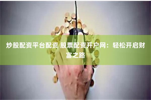 炒股配资平台配资 股票配资开户网：轻松开启财富之路