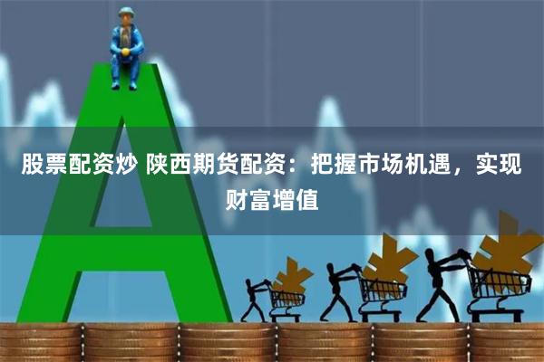 股票配资炒 陕西期货配资：把握市场机遇，实现财富增值