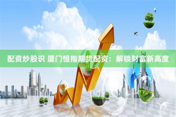 配资炒股识 厦门恒指期货配资：解锁财富新高度