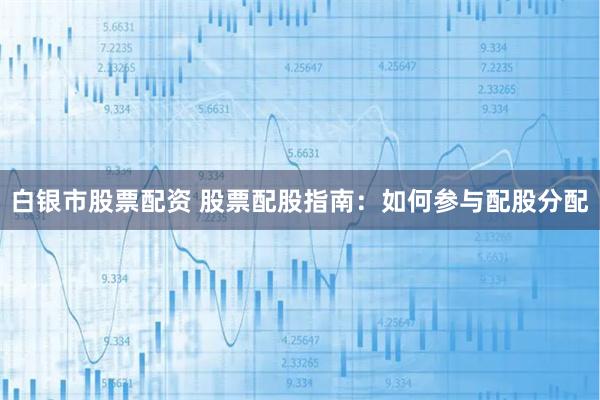 白银市股票配资 股票配股指南：如何参与配股分配