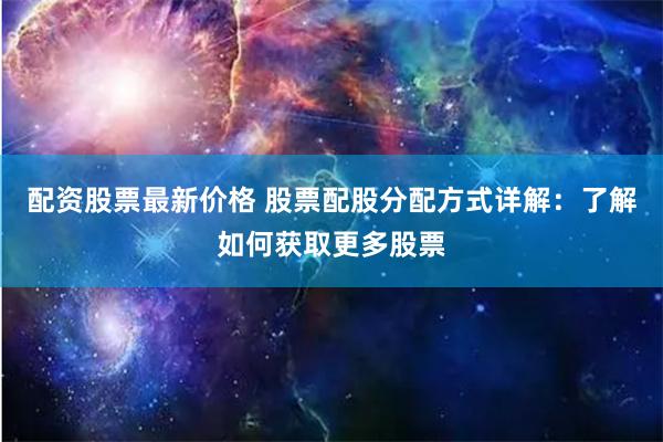 配资股票最新价格 股票配股分配方式详解：了解如何获取更多股票