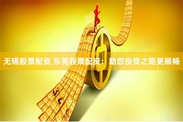 无锡股票配资 东莞股票配资：助您投资之路更顺畅