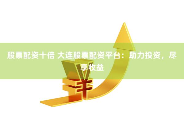 股票配资十倍 大连股票配资平台：助力投资，尽享收益