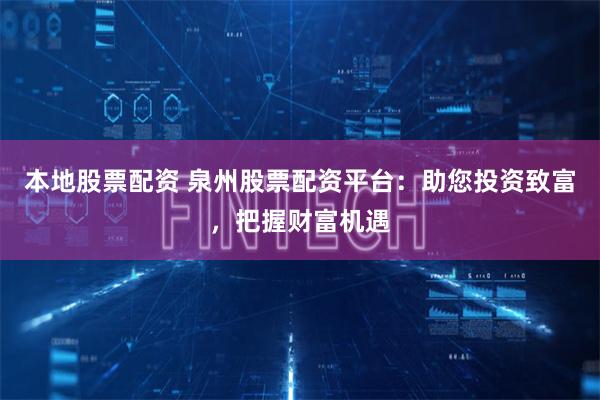 本地股票配资 泉州股票配资平台：助您投资致富，把握财富机遇