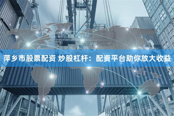 萍乡市股票配资 炒股杠杆：配资平台助你放大收益