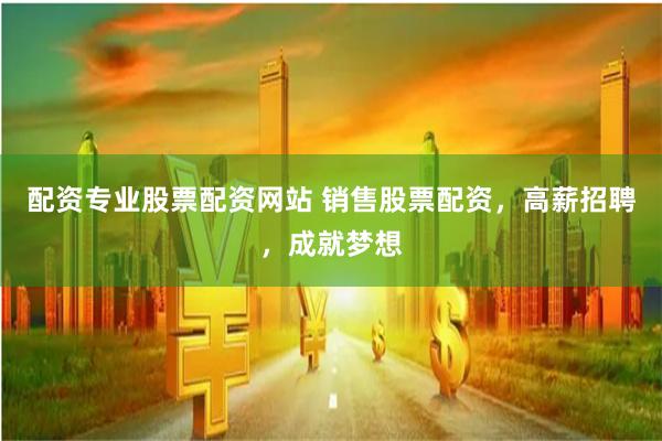 配资专业股票配资网站 销售股票配资，高薪招聘，成就梦想