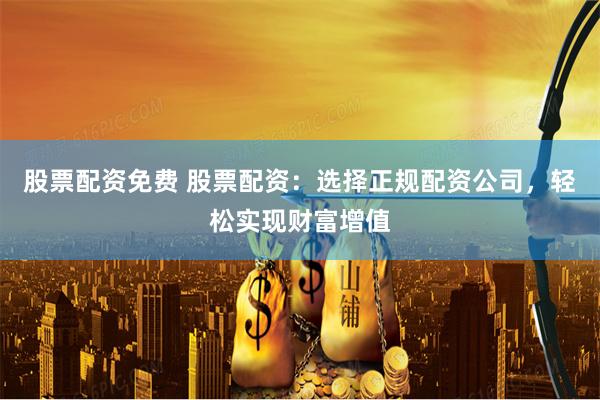 股票配资免费 股票配资：选择正规配资公司，轻松实现财富增值