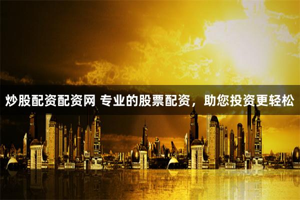 炒股配资配资网 专业的股票配资，助您投资更轻松