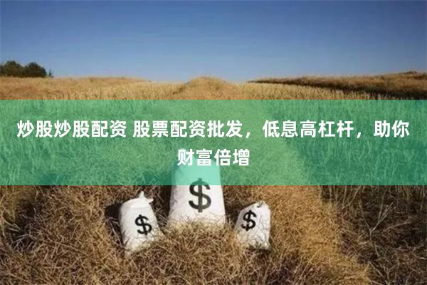 炒股炒股配资 股票配资批发，低息高杠杆，助你财富倍增