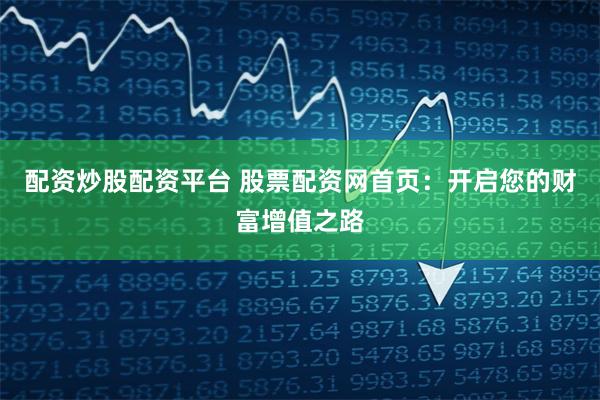 配资炒股配资平台 股票配资网首页：开启您的财富增值之路
