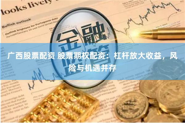 广西股票配资 股票期权配资：杠杆放大收益，风险与机遇并存