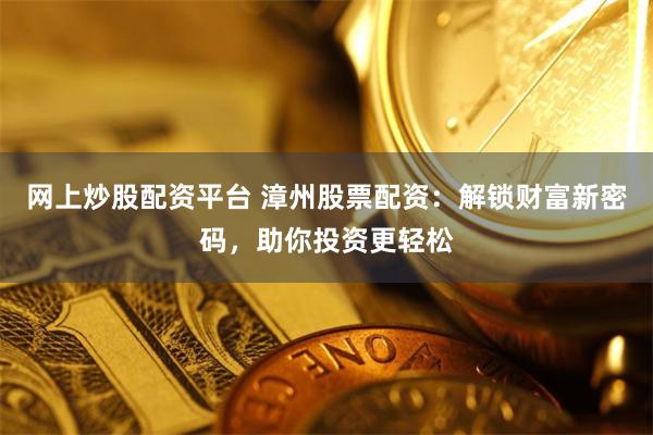网上炒股配资平台 漳州股票配资：解锁财富新密码，助你投资更轻松
