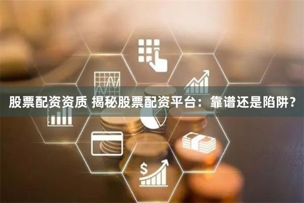 股票配资资质 揭秘股票配资平台：靠谱还是陷阱？