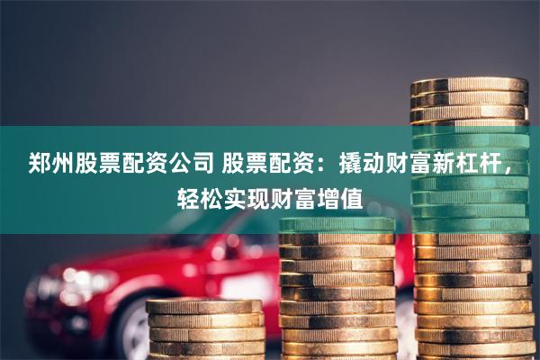 郑州股票配资公司 股票配资：撬动财富新杠杆，轻松实现财富增值