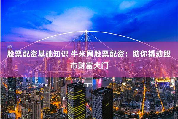 股票配资基础知识 牛米网股票配资：助你撬动股市财富大门