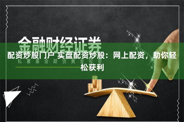 配资炒股门户 实盘配资炒股：网上配资，助你轻松获利