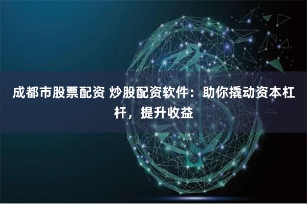 成都市股票配资 炒股配资软件：助你撬动资本杠杆，提升收益