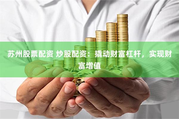 苏州股票配资 炒股配资：撬动财富杠杆，实现财富增值