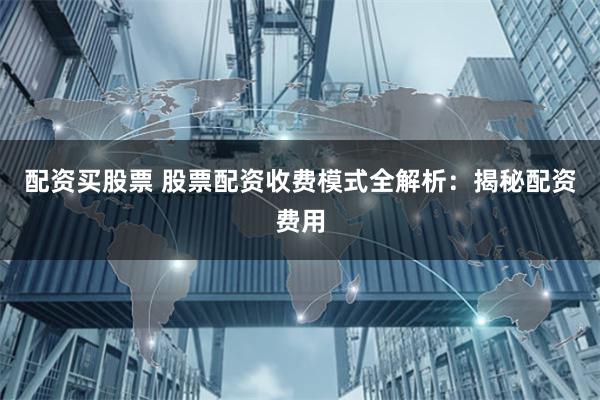 配资买股票 股票配资收费模式全解析：揭秘配资费用