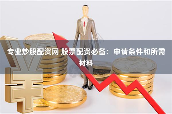 专业炒股配资网 股票配资必备：申请条件和所需材料