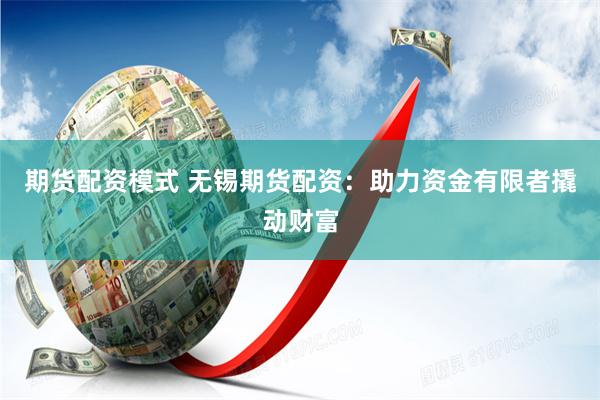 期货配资模式 无锡期货配资：助力资金有限者撬动财富