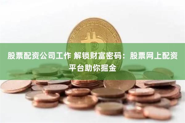 股票配资公司工作 解锁财富密码：股票网上配资平台助你掘金