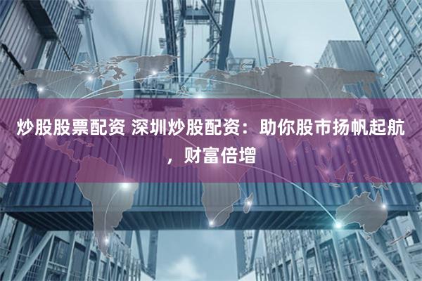 炒股股票配资 深圳炒股配资：助你股市扬帆起航，财富倍增