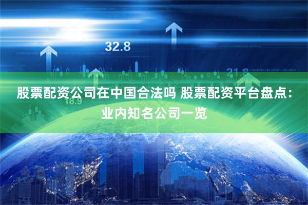股票配资公司在中国合法吗 股票配资平台盘点：业内知名公司一览