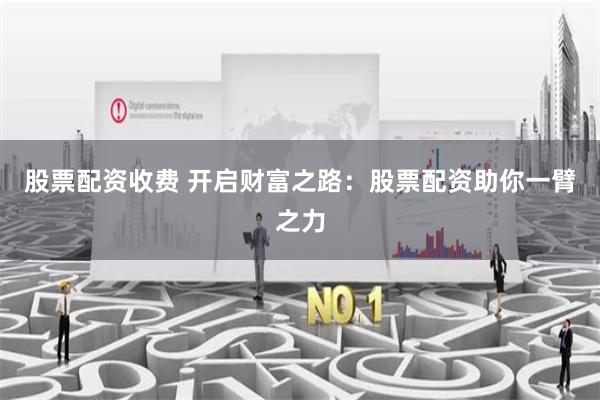 股票配资收费 开启财富之路：股票配资助你一臂之力