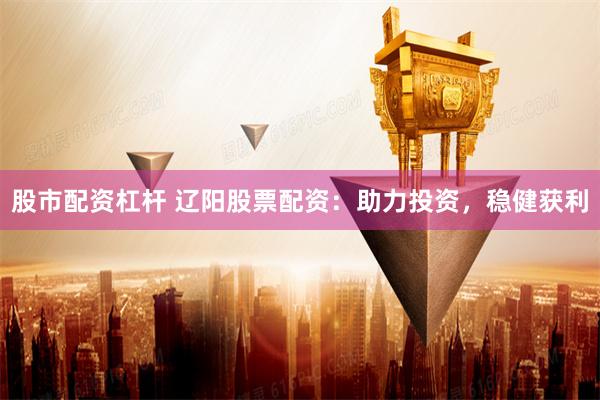 股市配资杠杆 辽阳股票配资：助力投资，稳健获利