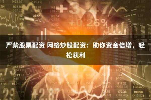 严禁股票配资 网络炒股配资：助你资金倍增，轻松获利