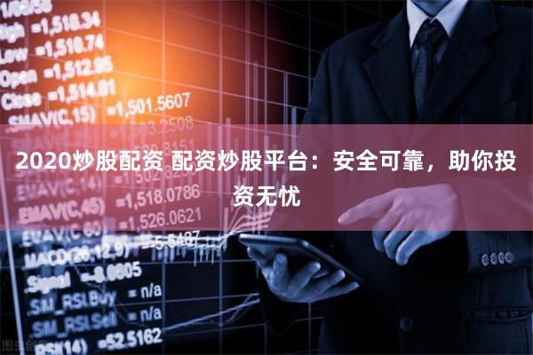2020炒股配资 配资炒股平台：安全可靠，助你投资无忧