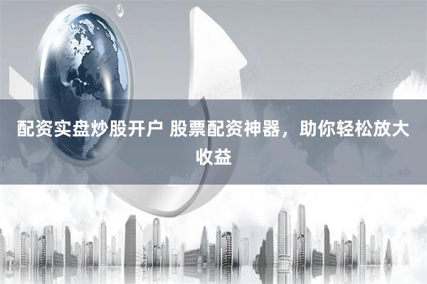 配资实盘炒股开户 股票配资神器，助你轻松放大收益